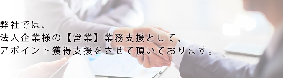 弊社では、法人企業の【営業】業務支援として、アポイント獲得支援をさせて頂いております。
